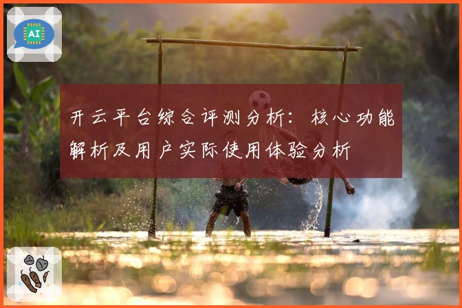 开云平台综合评测分析：核心功能解析及用户实际使用体验分析