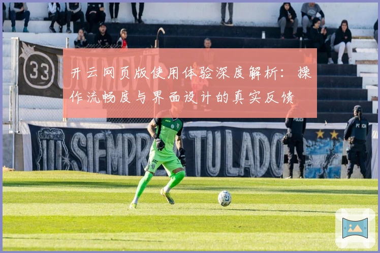 开云网页版使用体验深度解析：操作流畅度与界面设计的真实反馈