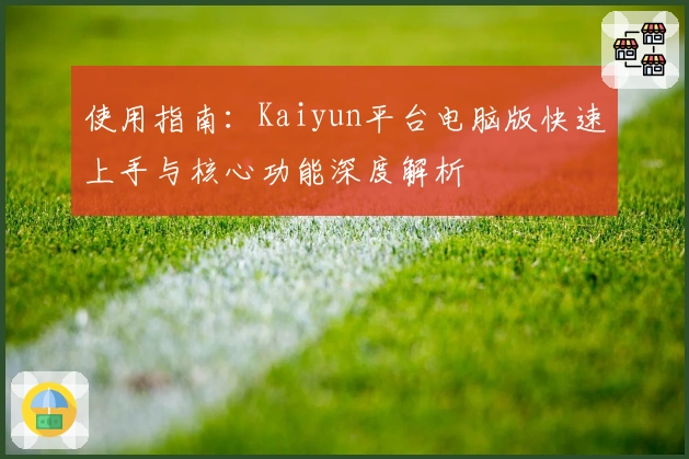 使用指南：Kaiyun平台电脑版快速上手与核心功能深度解析