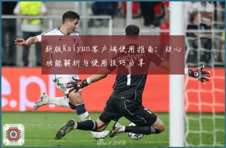 新版Kaiyun客户端使用指南：核心功能解析与使用技巧分享