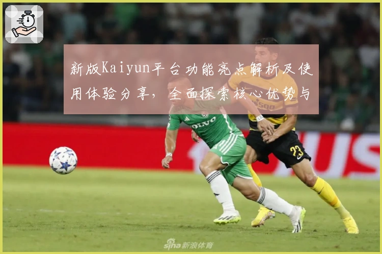 新版Kaiyun平台功能亮点解析及使用体验分享，全面探索核心优势与实用技巧