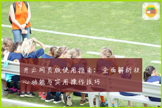 开云网页版使用指南：全面解析核心功能与实用操作技巧