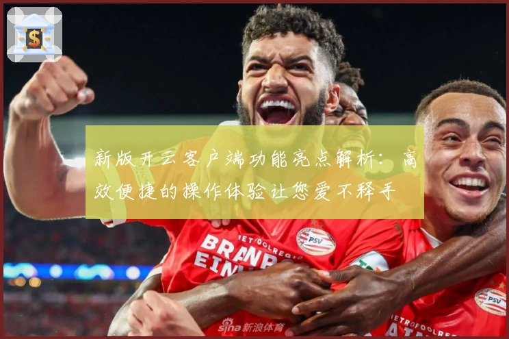 新版开云客户端功能亮点解析：高效便捷的操作体验让您爱不释手