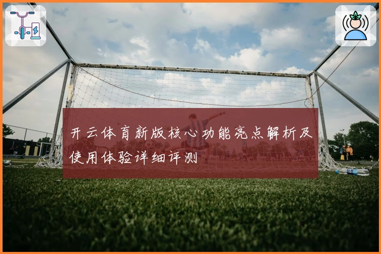 开云体育新版核心功能亮点解析及使用体验详细评测