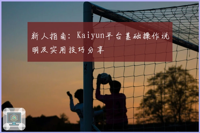 新人指南:Kaiyun平台基础操作说明及实用技巧分享