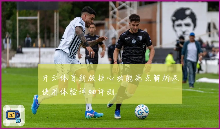 开云体育新版核心功能亮点解析及使用体验详细评测