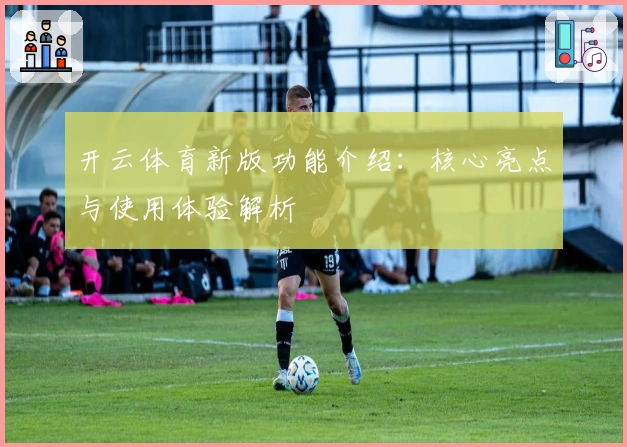 开云体育新版功能介绍：核心亮点与使用体验解析