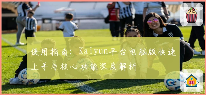 使用指南：Kaiyun平台电脑版快速上手与核心功能深度解析