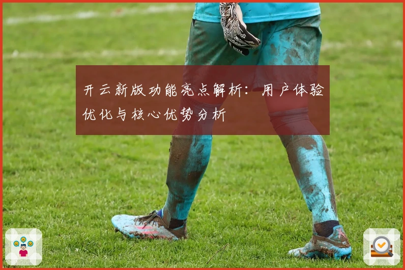 开云新版功能亮点解析：用户体验优化与核心优势分析