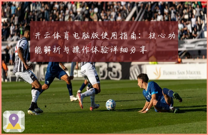 开云体育电脑版使用指南：核心功能解析与操作体验详细分享