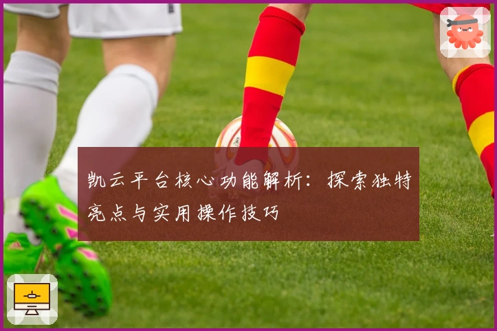 凯云平台核心功能解析：探索独特亮点与实用操作技巧