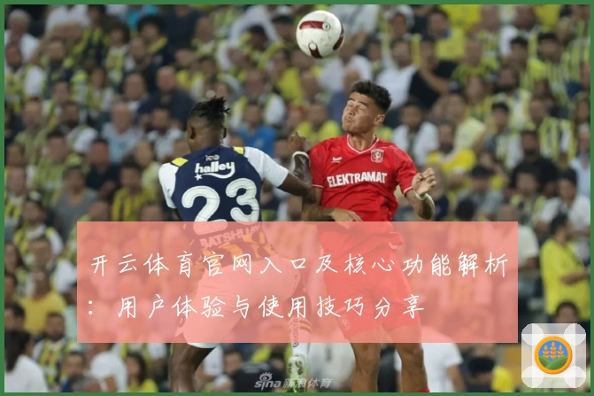 开云体育官网入口及核心功能解析：用户体验与使用技巧分享