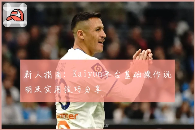 新人指南：Kaiyun平台基础操作说明及实用技巧分享