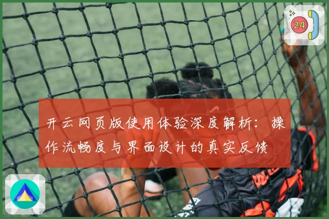 开云网页版使用体验深度解析:操作流畅度与界面设计的真实反馈