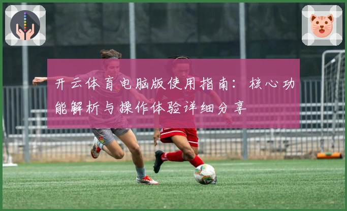 开云体育电脑版使用指南：核心功能解析与操作体验详细分享
