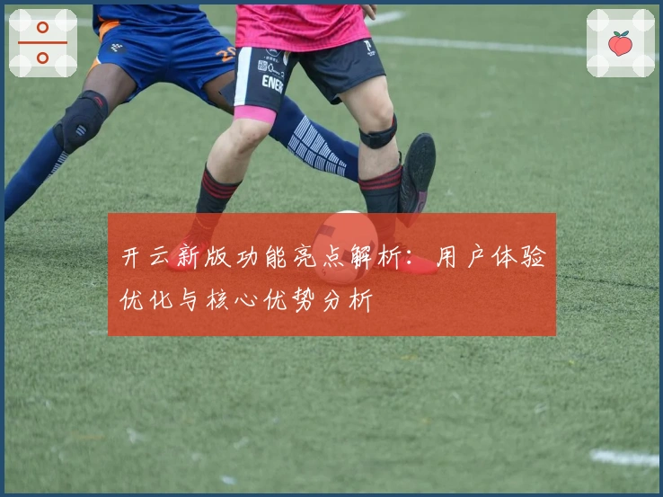 开云新版功能亮点解析:用户体验优化与核心优势分析