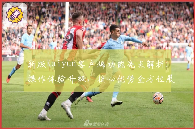 新版Kaiyun客户端功能亮点解析：操作体验升级，核心优势全方位展示