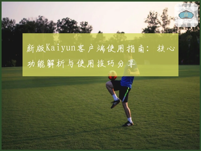 新版Kaiyun客户端使用指南：核心功能解析与使用技巧分享